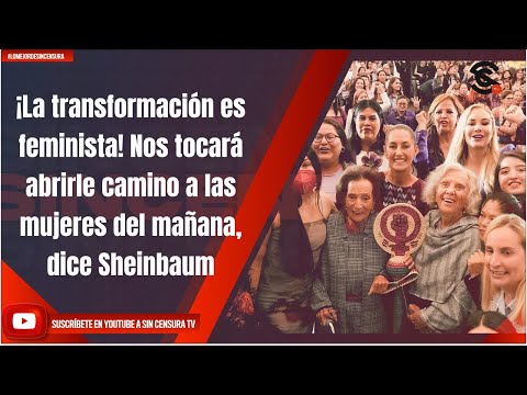 ¡La transformación es feminista! Nos tocará abrirle camino a las mujeres del mañana, dice Sheinbaum