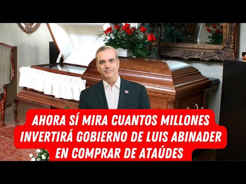 AHORA SÍ MIRA CUANTOS MILLONES INVERTIRÁ GOBIERNO DE LUIS ABINADER EN COMPRA DE ATAÚDES