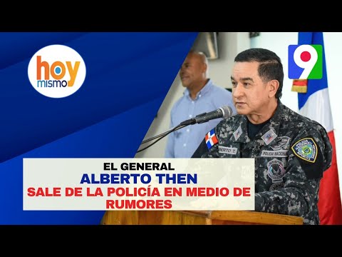 El General Alberto Then sale de la Policía en medio de Rumores | Hoy Mismo