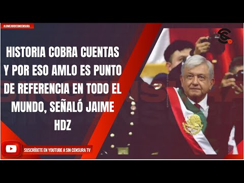 HISTORIA COBRA CUENTAS Y POR ESO AMLO ES PUNTO DE REFERENCIA EN TODO EL MUNDO, SEÑALÓ JAIME HDZ