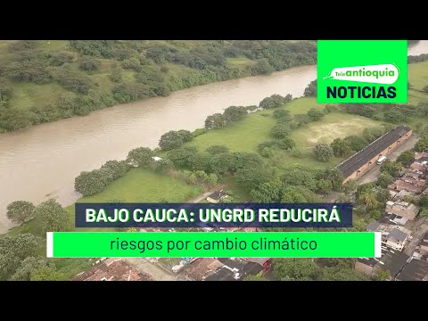 Bajo Cauca: UNGRD reducirá riesgos por cambio climático - Teleantioquia Noticias