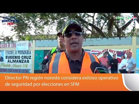 Director PN región noreste considera exitoso operativo de seguridad por elecciones en SFM