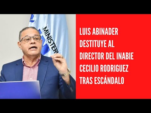 Luis Abinader destituye al director del INABIE Cecilio Rodríguez tras escándalo