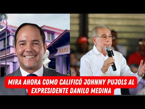 MIRA AHORA COMO CALIFICÓ JOHNNY PUJOLS AL EXPRESIDENTE DANILO MEDINA