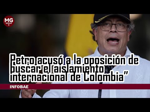 PETRO ACUSO A LA OPOSICIÓN DE BUSCAR EL AISLAMIENTO INTERNACIONAL DE COLOMBIA