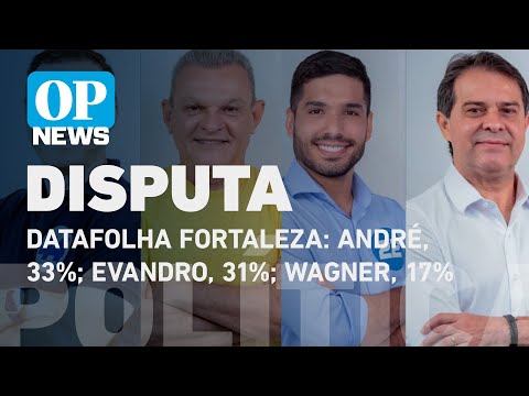 Datafolha Fortaleza: André, 33%; Evandro, 31%; Wagner, 17%; e Sarto, 14%| O POVO News