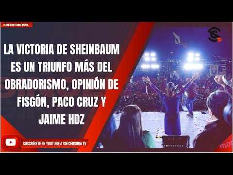 LA VICTORIA DE SHEINBAUM ES UN TRIUNFO MÁS DEL OBRADORISMO, OPINIÓN DE FISGÓN, PACO CRUZ Y JAIME HDZ