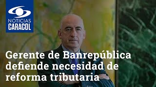 Gerente de Banrepública defiende necesidad de reforma tributaria