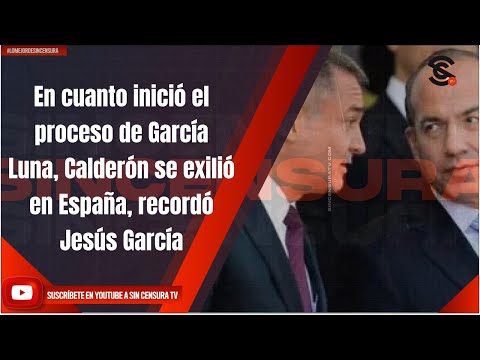 A En cuanto inició el proceso de García Luna, Calderón se exilió en España, recordó Jesús García