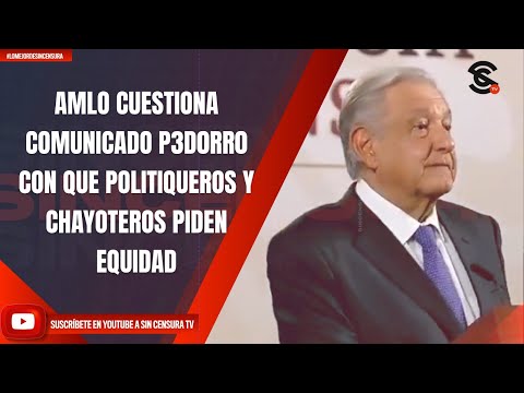 AMLO CUESTIONA COMUNICADO P3D0RR0 CON EL QUE POLITIQUEROS Y CHAYOTEROS PIDEN EQUIDAD