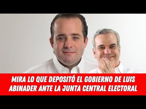 MIRA LO QUE DEPOSITÓ EL GOBIERNO DE LUIS ABINADER ANTE LA JUNTA CENTRAL ELECTORAL