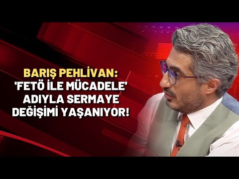 Barış Pehlivan: 'FETÖ ile mücadele' adıyla sermaye değişimi yaşanıyor!