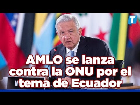 “Están de florero”: AMLO se lanza contra la ONU por el tema de Ecuador