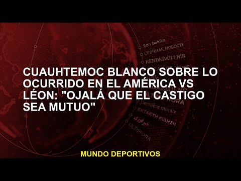 Cuauhtémoc Blanco sobre lo ocurrido en el América vs Léon: Ojalá que el castigo sea mutuo