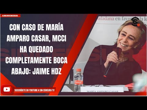 CON CASO DE MARÍA AMPARO CASAR, MCCI HA QUEDADO COMPLETAMENTE BOCA ABAJO: JAIME HDZ