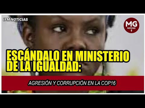 ESCÁNDALO EN EL MINISTERIO DE LA IGUALDAD  Agresión y corrupción en la COP16