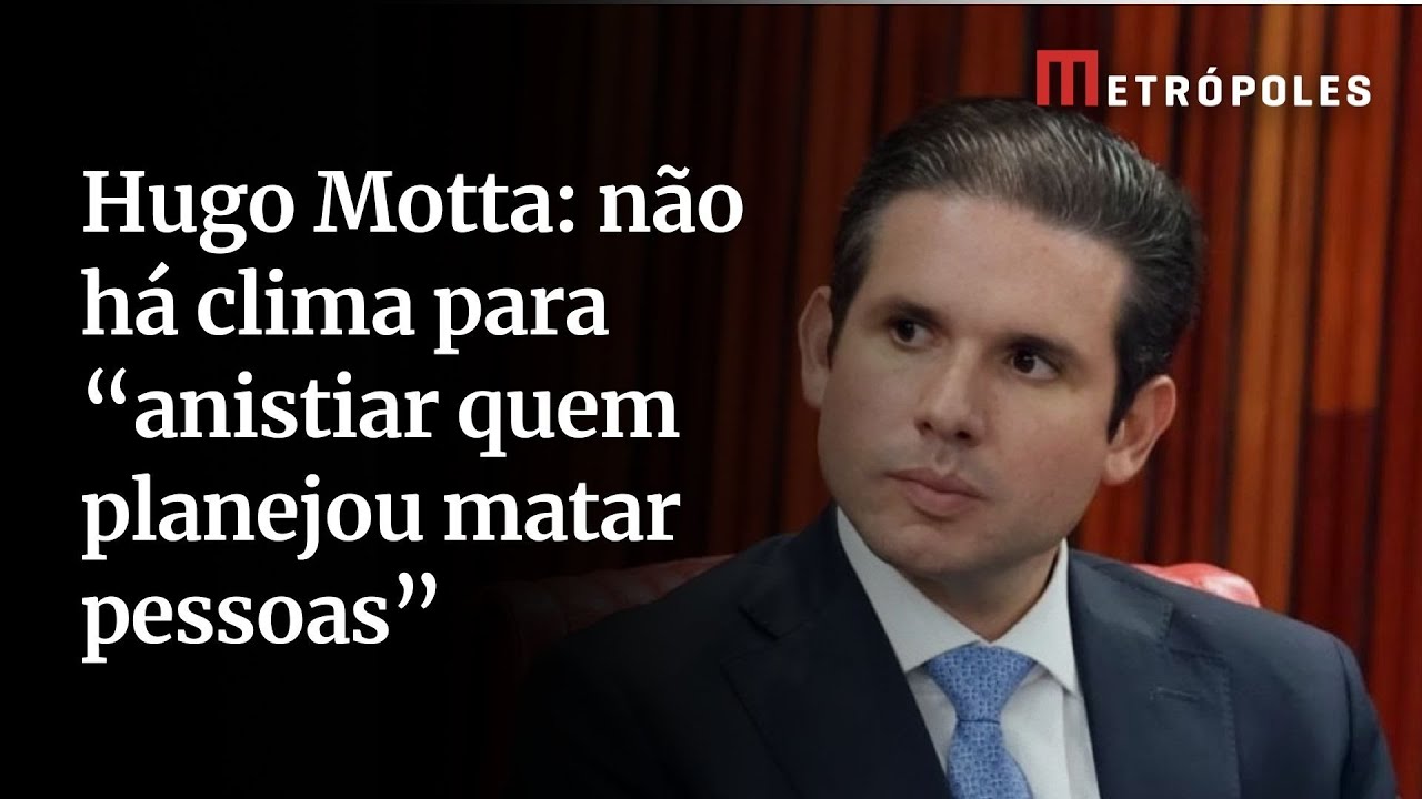 Hugo Motta não há clima para anistiar quem planejou matar pessoas