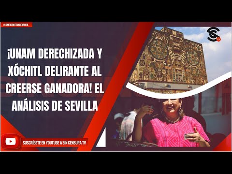 ¡UNAM DERECHIZADA Y XÓCHITL DELIRANTE AL CREERSE GANADORA! EL ANÁLISIS DE SEVILLA