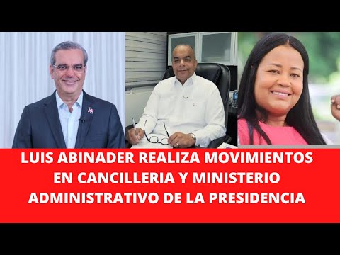LUIS ABINADER REALIZA MOVIMIENTOS EN CANCILLERIA Y MINISTERIO ADMINISTRATIVO DE LA PRESIDENCIA
