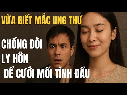 Vừa biết mình mắc ung thư chồng đòi ly hôn cưới mối tình đầu – Tôi  đồng ý cái kết khiến anh sụp đổ