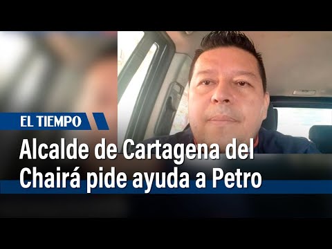 El dramático clamor de Edilberto Molina, alcalde de Cartagena del Chairá | El Tiempo