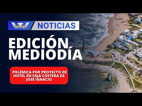 Edición Mediodía 18/01 | Polémica por proyecto de hotel en faja costera de José Ignacio