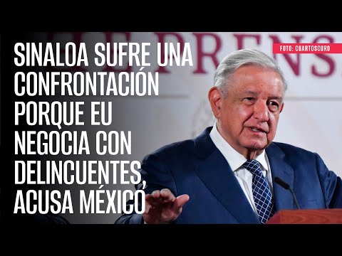 Sinaloa sufre una confrontación porque EU negocia con delincuentes, acusa México