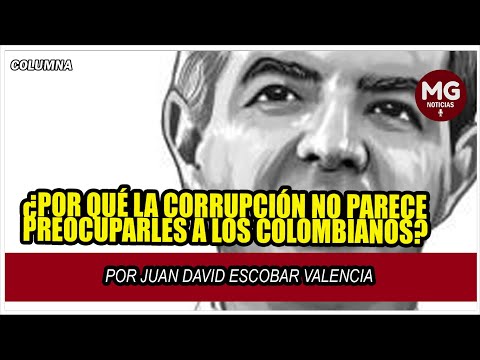 ¿POR QUÉ LA CORRUPCIÓN NO PARECE PREOCUPARLES A LOS COLOMBIANOS? ? Por Juan David Escobar Valencia