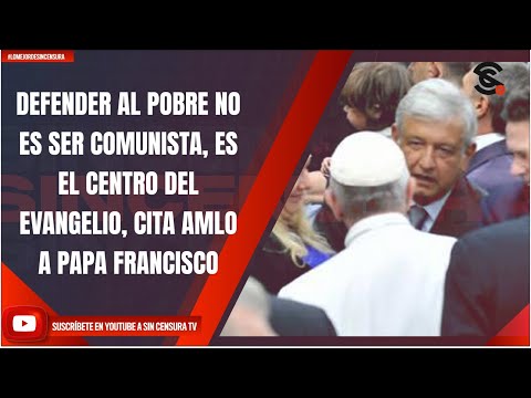 DEFENDER AL POBRE NO ES SER COMUNISTA, ES EL CENTRO DEL EVANGELIO, CITA AMLO A PAPA FRANCISCO