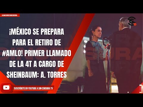 ¡MÉXICO SE PREPARA PARA EL RETIRO DE #AMLO! PRIMER LLAMADO DE LA 4T A CARGO DE SHEINBAUM: A. TORRES