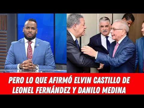 PERO LO QUE AFIRMÓ ELVIN CASTILLO DE LEONEL FERNÁNDEZ Y DANILO MEDINA
