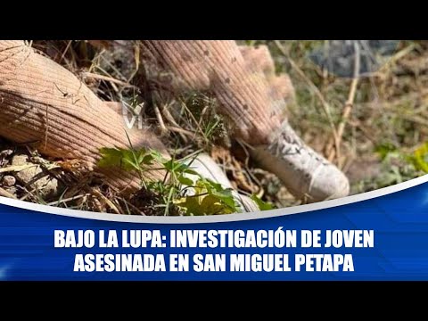 Bajo La Lupa: investigación de joven asesinada en San Miguel Petapa
