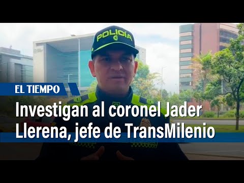 Justicia Militar y Policial investiga al coronel Jader Llerena, jefe de TransMilenio | El Tiempo