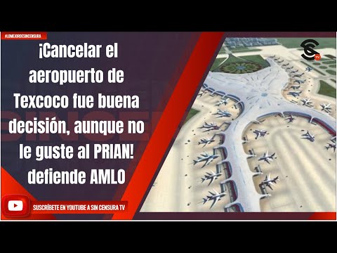 ¡Cancelar el aeropuerto de Texcoco fue buena decisión, aunque no le guste al PRIAN! defiende AMLO