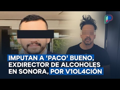 Imputan a 'Paco' Bueno, exdirector de Alcoholes en Sonora, por v1ol4ción; le dan prisión preventiva