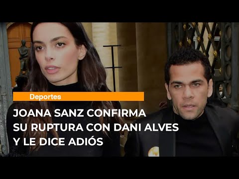 Joana Sanz confirma su ruptura con Dani Alves y le dice adiós